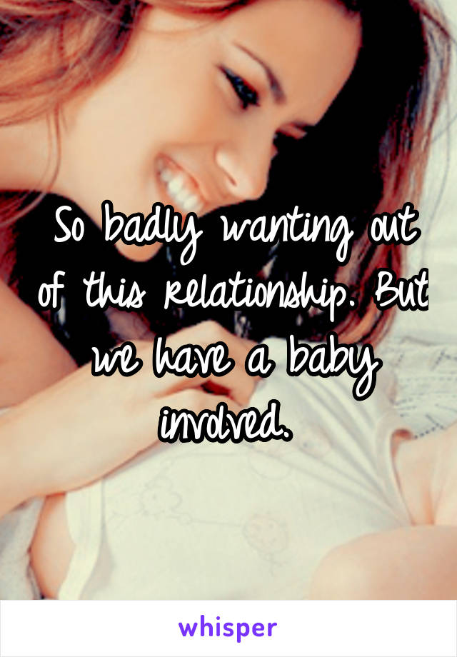 So badly wanting out of this relationship. But we have a baby involved. 