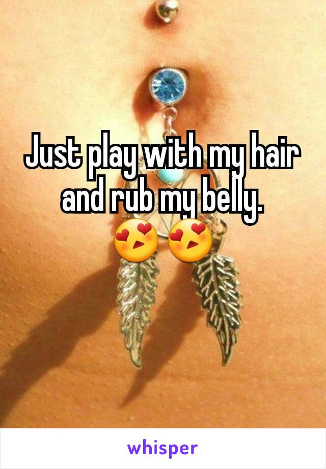 Just play with my hair and rub my belly.
😍😍