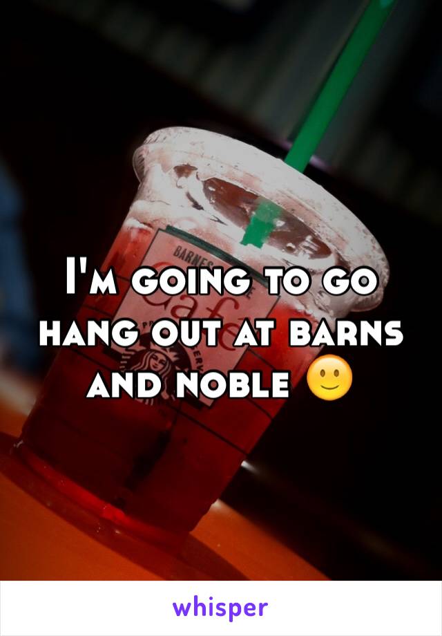 I'm going to go hang out at barns and noble 🙂