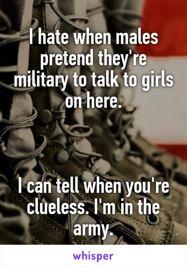 I hate when males pretend they're military to talk to girls on here.



I can tell when you're clueless. I'm in the army.