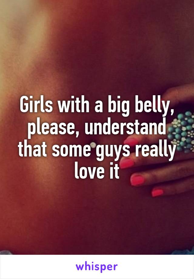 Girls with a big belly, please, understand that some guys really love it
