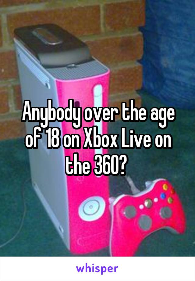 Anybody over the age of 18 on Xbox Live on the 360? 