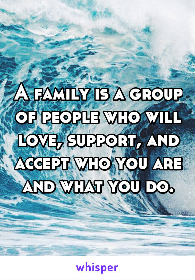 A family is a group of people who will love, support, and accept who you are and what you do.
