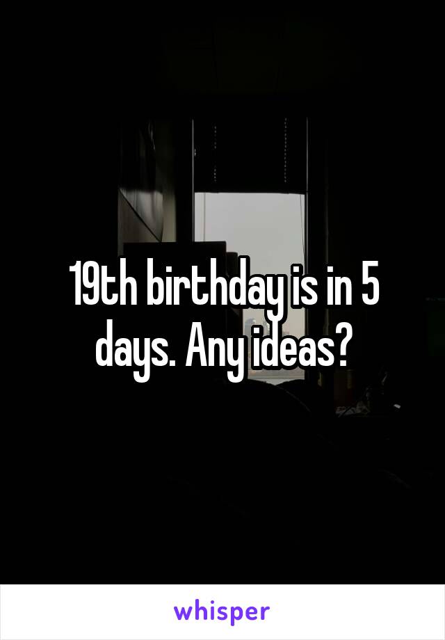 19th birthday is in 5 days. Any ideas?