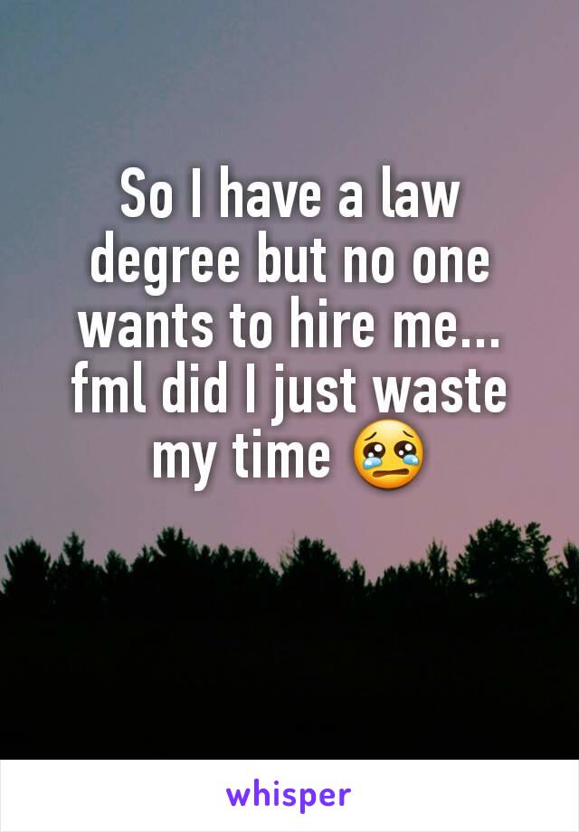 So I have a law degree but no one wants to hire me... fml did I just waste my time 😢