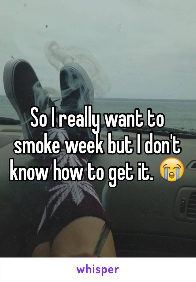 So I really want to smoke week but I don't know how to get it. 😭