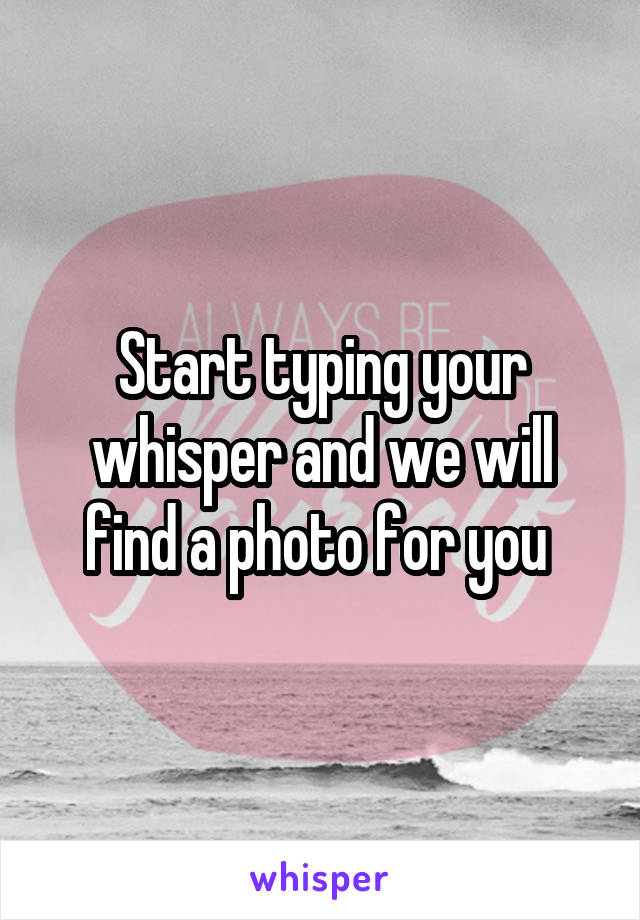 Start typing your whisper and we will find a photo for you 