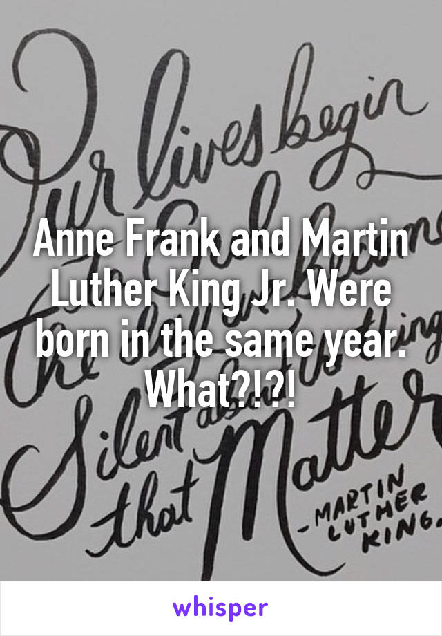 Anne Frank and Martin Luther King Jr. Were born in the same year. What?!?!