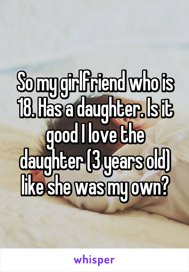 So my girlfriend who is 18. Has a daughter. Is it good I love the daughter (3 years old) like she was my own?