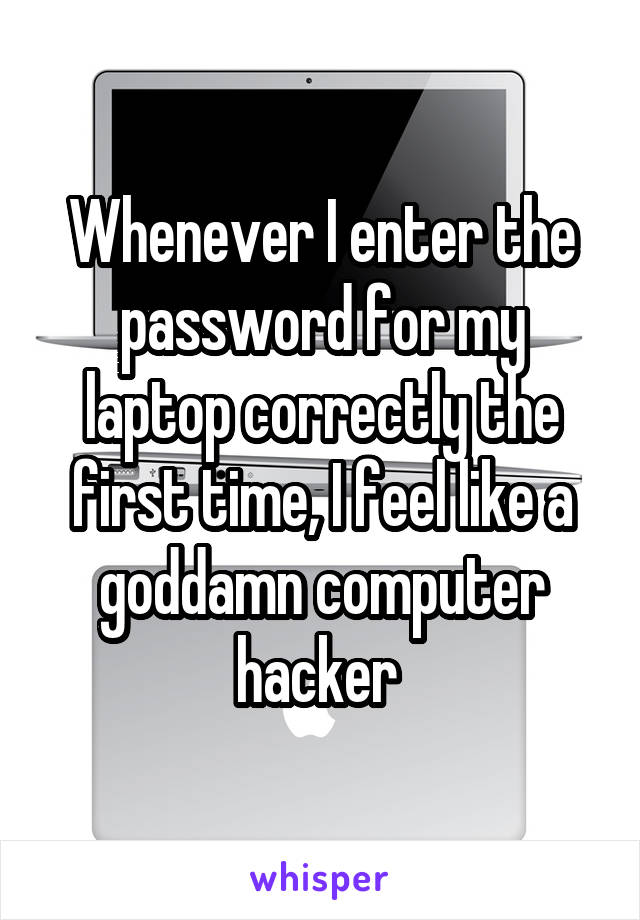 Whenever I enter the password for my laptop correctly the first time, I feel like a goddamn computer hacker 