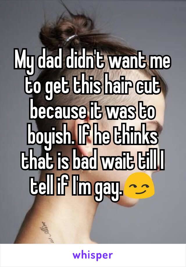 My dad didn't want me to get this hair cut because it was to boyish. If he thinks that is bad wait till I tell if I'm gay.😏
