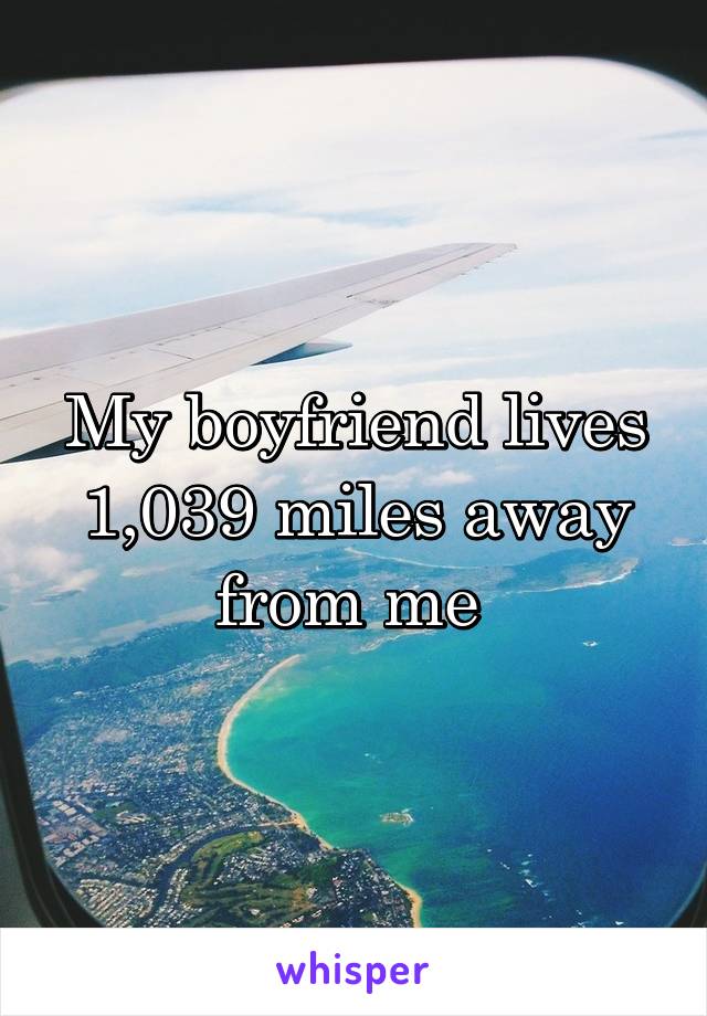 My boyfriend lives 1,039 miles away from me 