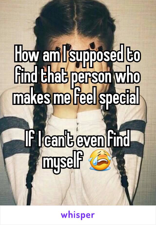 How am I supposed to find that person who makes me feel special 

If I can't even find myself 😭