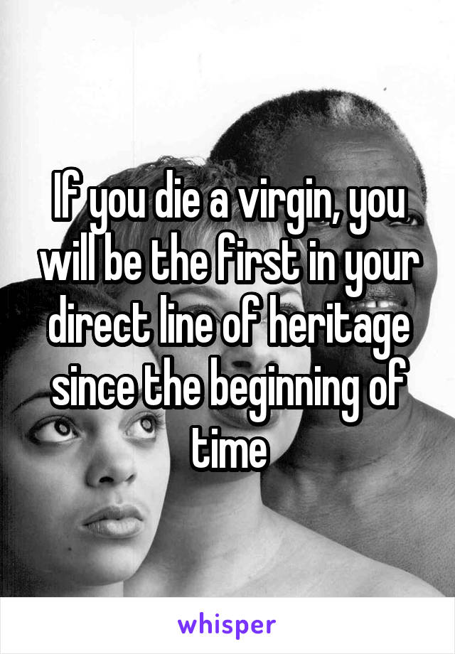 If you die a virgin, you will be the first in your direct line of heritage since the beginning of time