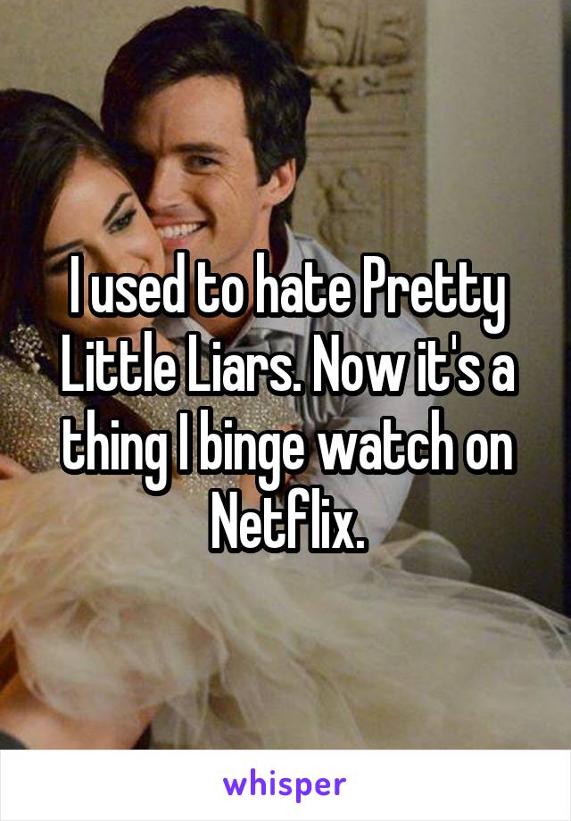 I used to hate Pretty Little Liars. Now it's a thing I binge watch on Netflix.