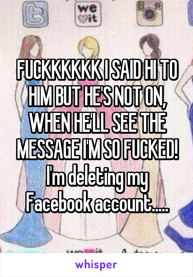 FUCKKKKKK I SAID HI TO HIM BUT HE'S NOT ON, WHEN HE'LL SEE THE MESSAGE I'M SO FUCKED! I'm deleting my Facebook account.....