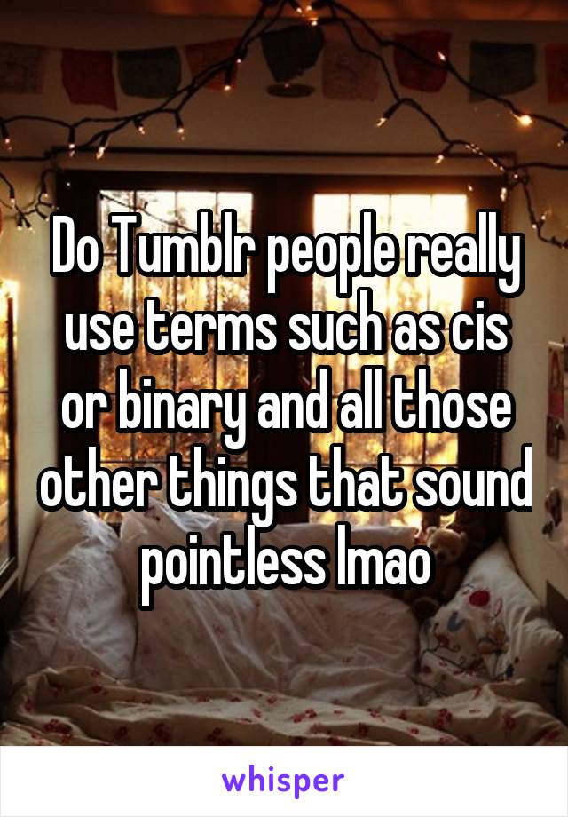 Do Tumblr people really use terms such as cis or binary and all those other things that sound pointless lmao