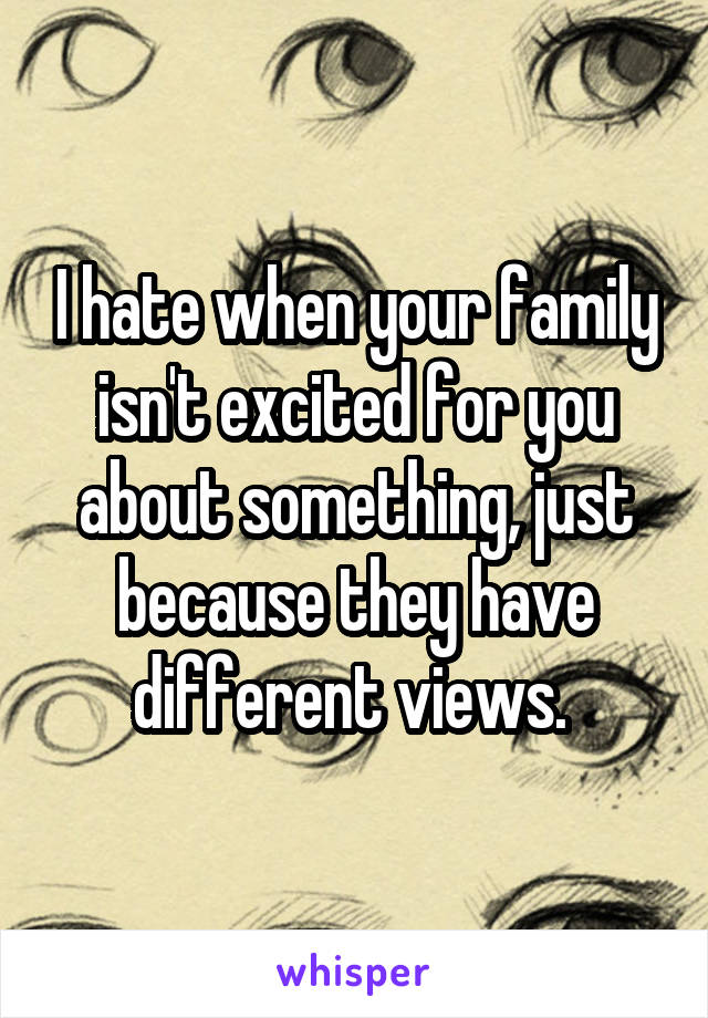 I hate when your family isn't excited for you about something, just because they have different views. 