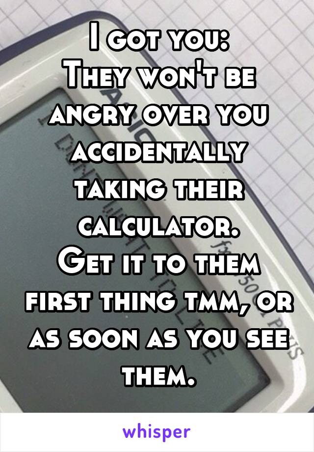 I got you:
They won't be angry over you accidentally taking their calculator.
Get it to them first thing tmm, or as soon as you see them.
