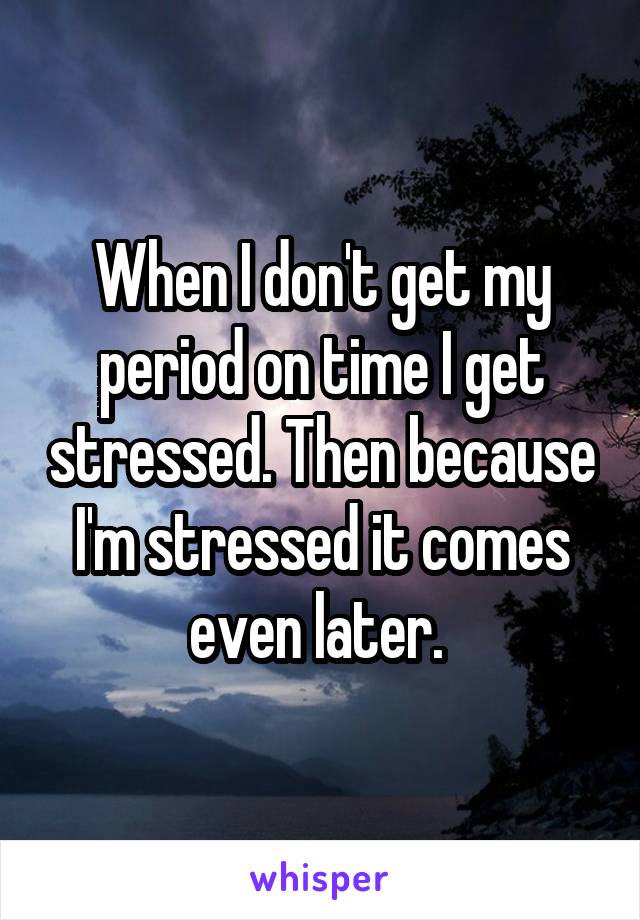 When I don't get my period on time I get stressed. Then because I'm stressed it comes even later. 