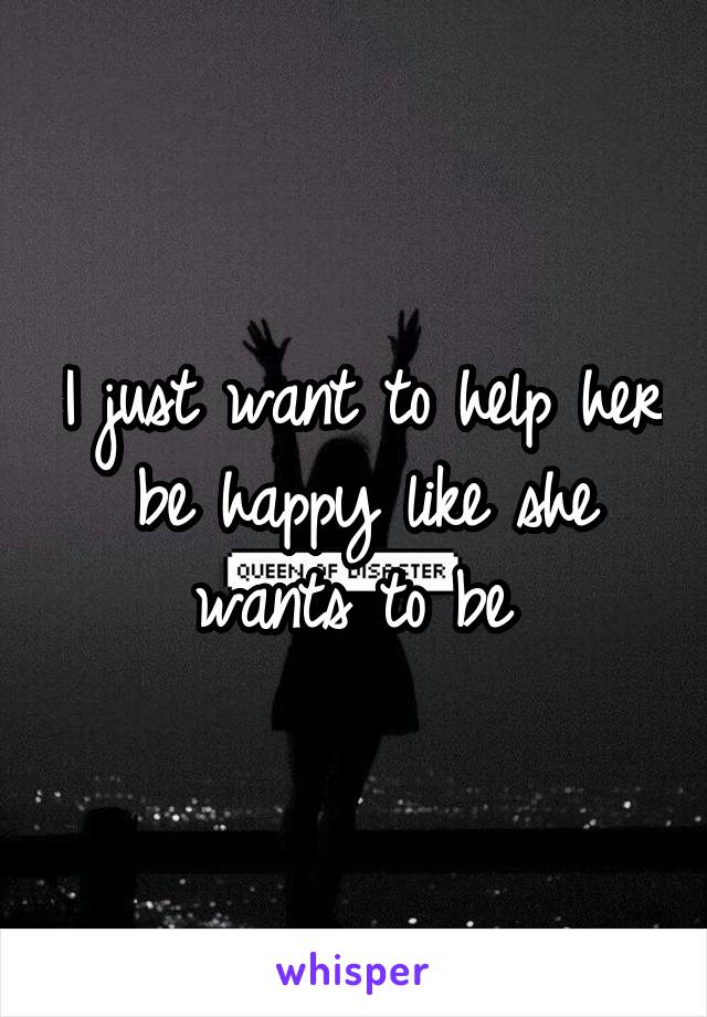 I just want to help her be happy like she wants to be 