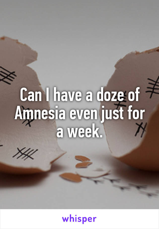 Can I have a doze of Amnesia even just for a week.