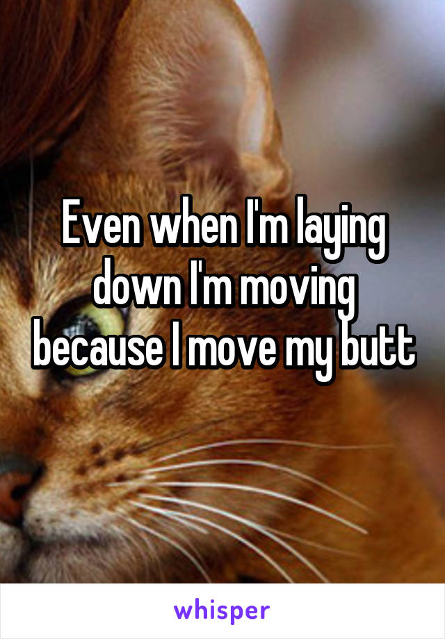 Even when I'm laying down I'm moving because I move my butt 