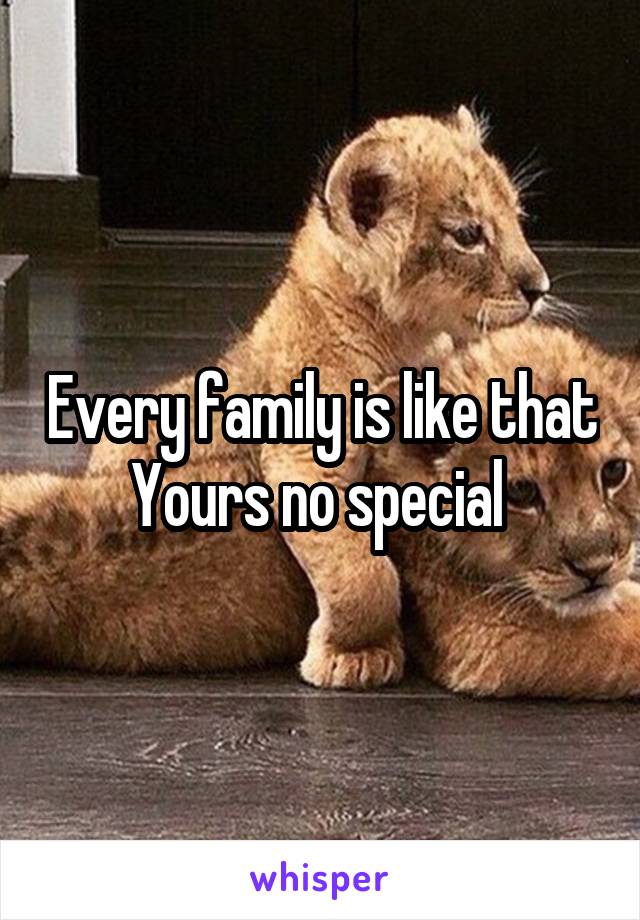 Every family is like that
Yours no special 