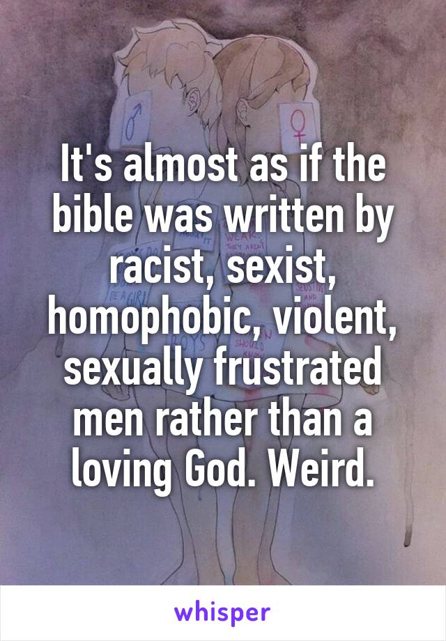 It's almost as if the bible was written by racist, sexist, homophobic, violent, sexually frustrated men rather than a loving God. Weird.