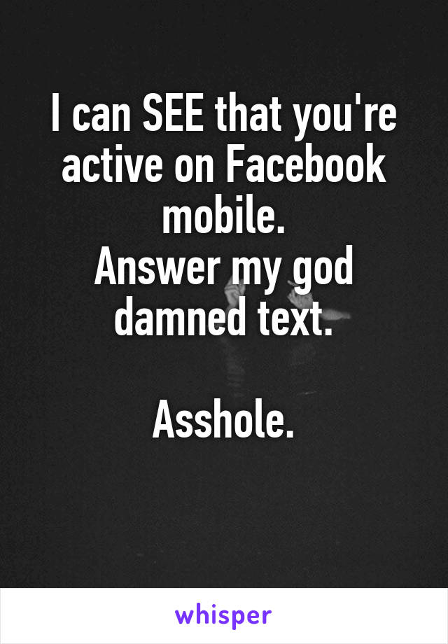 I can SEE that you're active on Facebook mobile.
Answer my god damned text.
                        Asshole.

