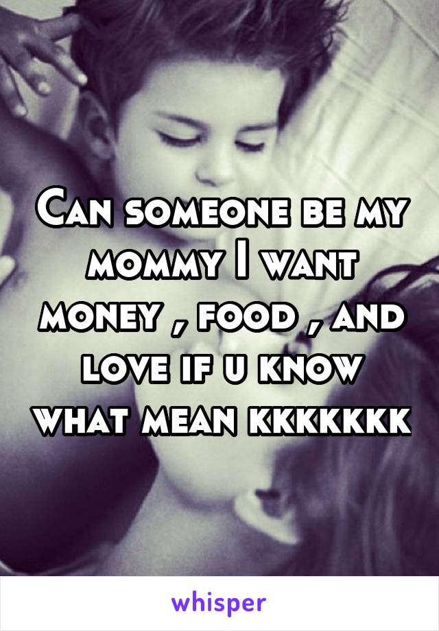 Can someone be my mommy I want money , food , and love if u know what mean kkkkkkk