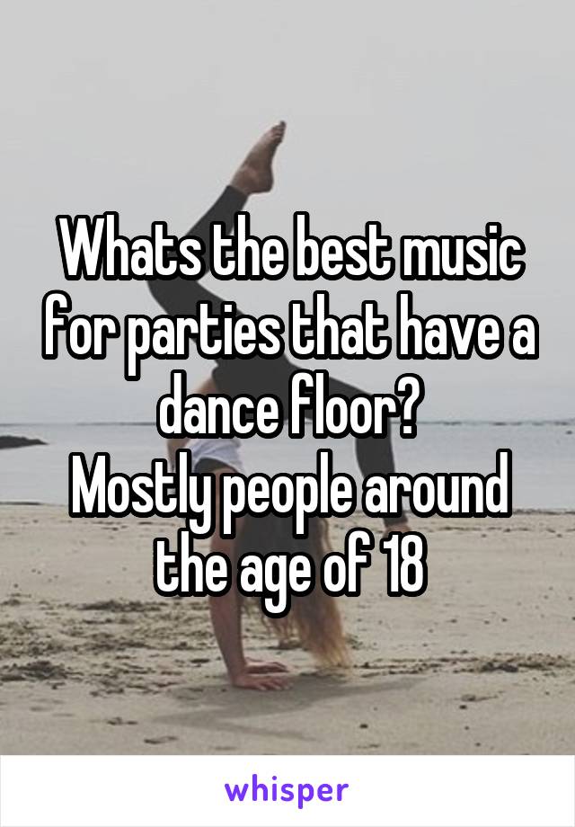 Whats the best music for parties that have a dance floor?
Mostly people around the age of 18