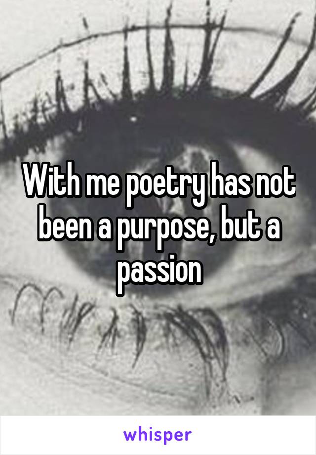 With me poetry has not been a purpose, but a passion