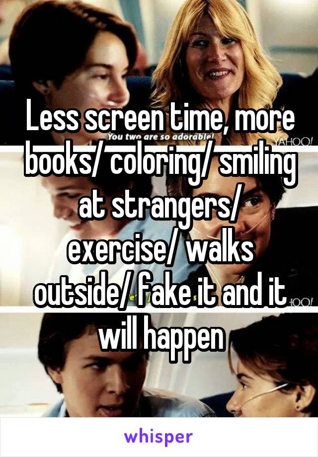 Less screen time, more books/ coloring/ smiling at strangers/ exercise/ walks outside/ fake it and it will happen