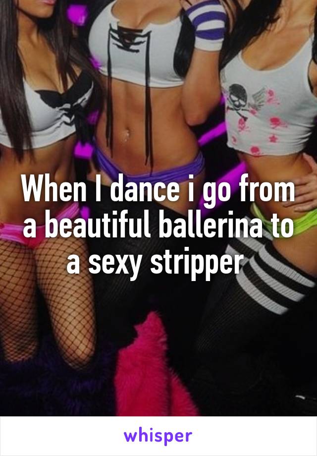 When I dance i go from a beautiful ballerina to a sexy stripper 