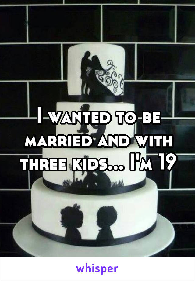 I wanted to be married and with three kids... I'm 19