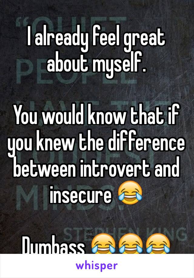 I already feel great about myself.

You would know that if you knew the difference between introvert and insecure 😂

Dumbass 😂😂😂