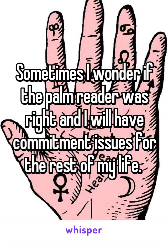 Sometimes I wonder if the palm reader was right and I will have commitment issues for the rest of my life. 