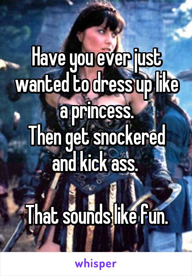 Have you ever just wanted to dress up like a princess.
Then get snockered and kick ass. 

That sounds like fun.