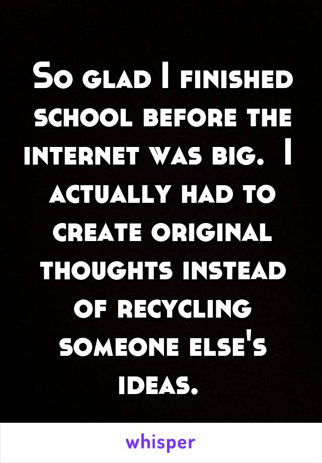 So glad I finished school before the internet was big.  I  actually had to create original thoughts instead of recycling someone else's ideas. 