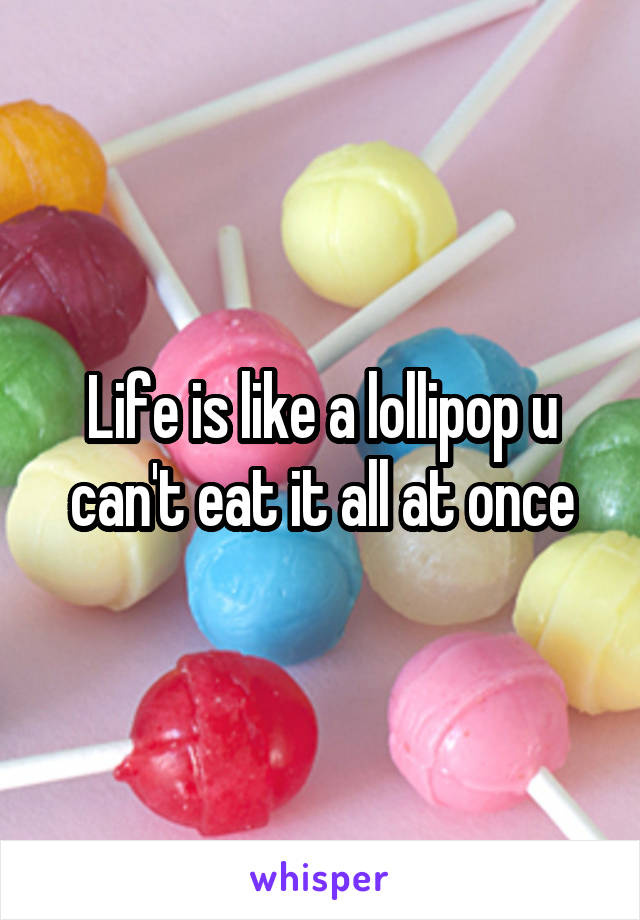 Life is like a lollipop u can't eat it all at once