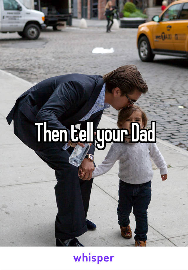 Then tell your Dad