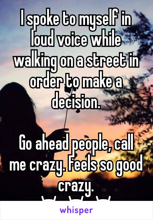 I spoke to myself in loud voice while walking on a street in order to make a decision.

Go ahead people, call me crazy. Feels so good crazy.
😁😁😁
