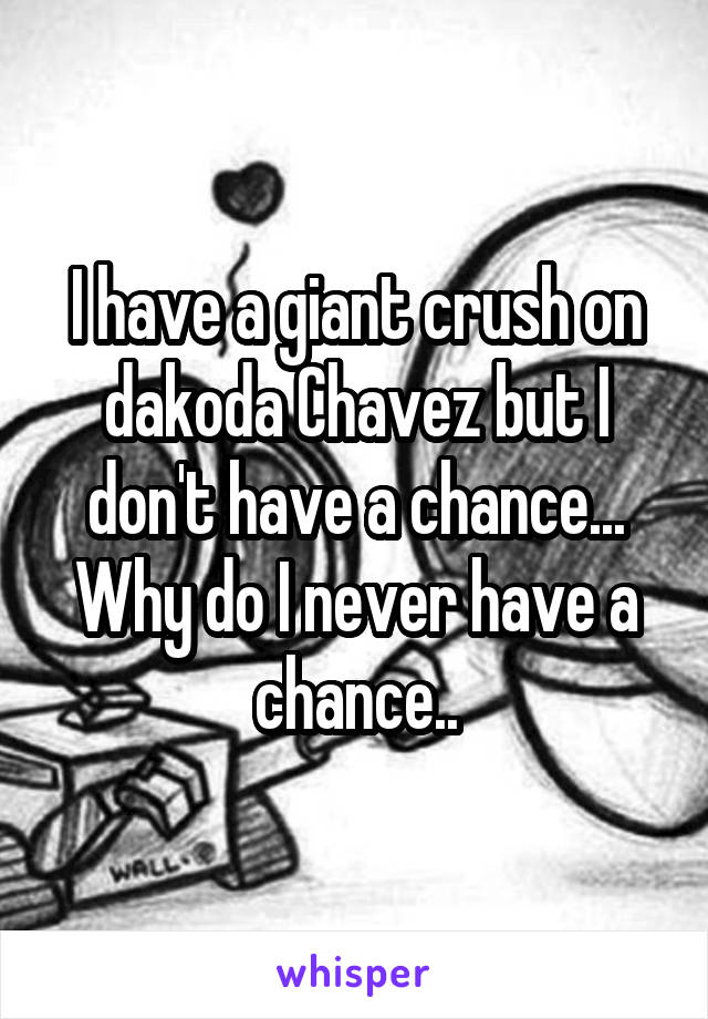 I have a giant crush on dakoda Chavez but I don't have a chance... Why do I never have a chance..