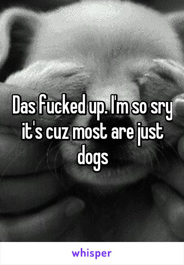Das fucked up. I'm so sry it's cuz most are just dogs