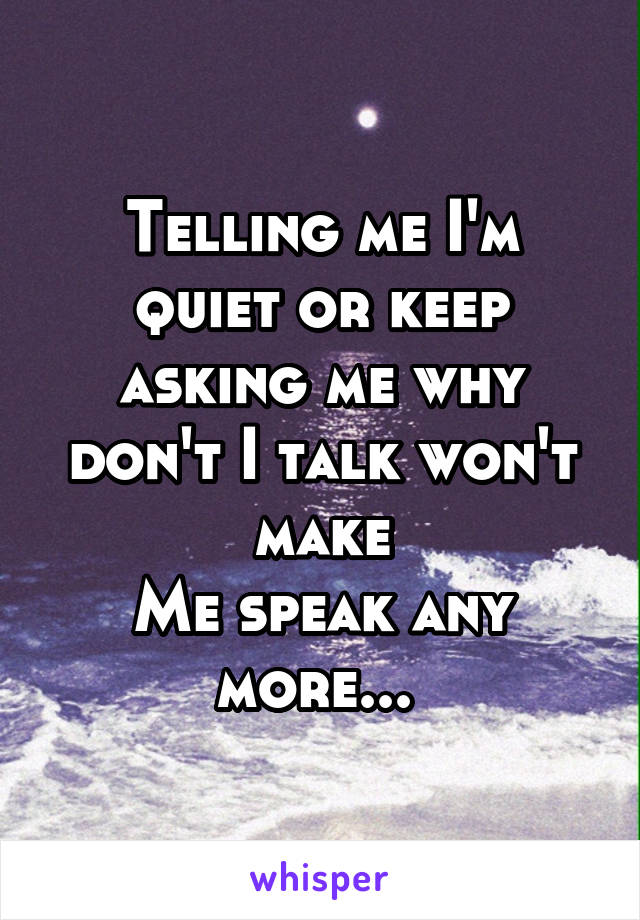 Telling me I'm quiet or keep asking me why don't I talk won't make
Me speak any more... 