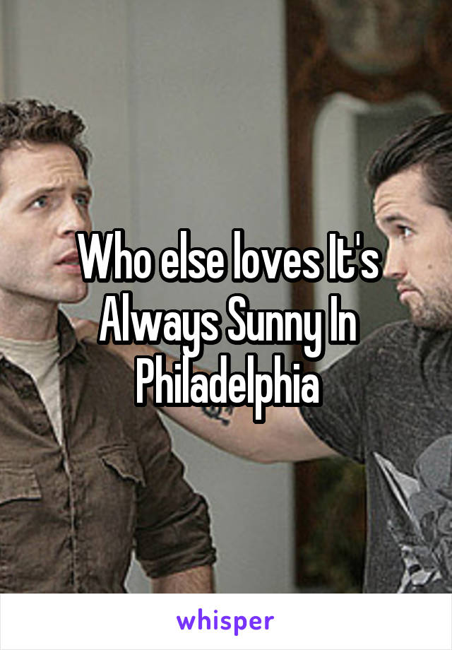 Who else loves It's Always Sunny In Philadelphia