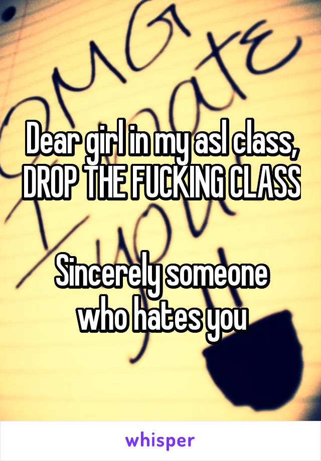 Dear girl in my asl class, DROP THE FUCKING CLASS

Sincerely someone who hates you