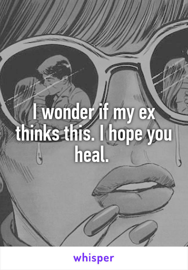I wonder if my ex thinks this. I hope you heal. 