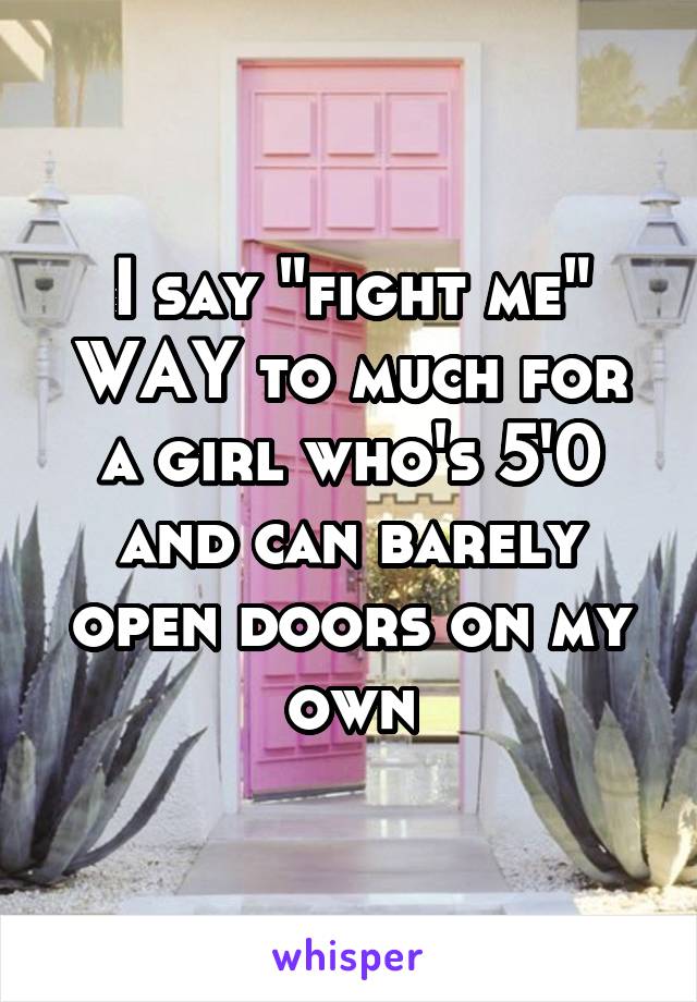 I say "fight me" WAY to much for a girl who's 5'0 and can barely open doors on my own